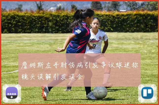 詹姆斯左手肘伤病引发争议球迷称镜头误解引发误会