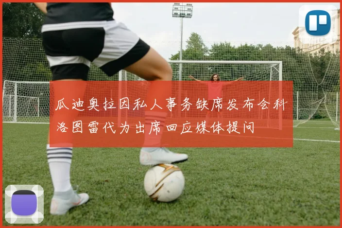 瓜迪奥拉因私人事务缺席发布会科洛图雷代为出席回应媒体提问