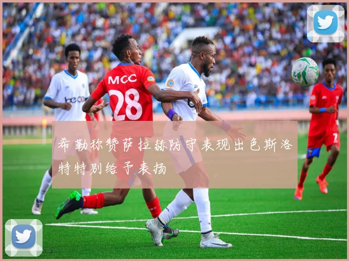 希勒称赞萨拉赫防守表现出色斯洛特特别给予表扬