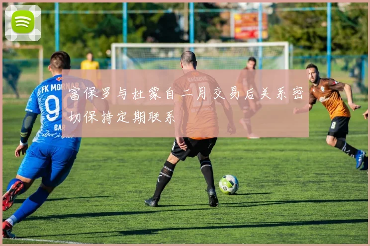 富保罗与杜蒙自二月交易后关系密切保持定期联系
