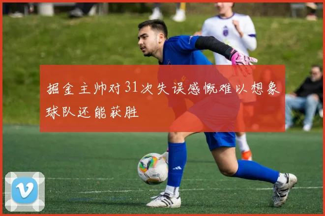 掘金主帅对31次失误感慨难以想象球队还能获胜