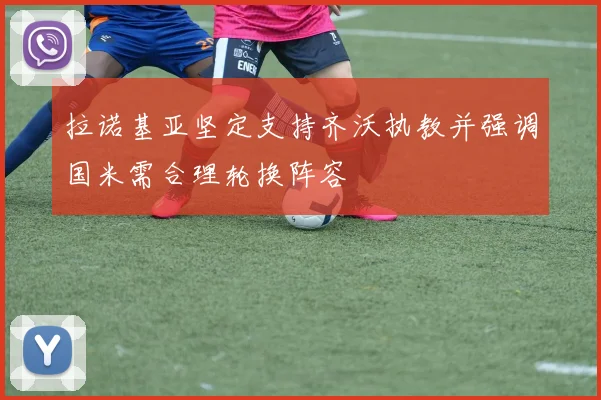 拉诺基亚坚定支持齐沃执教并强调国米需合理轮换阵容