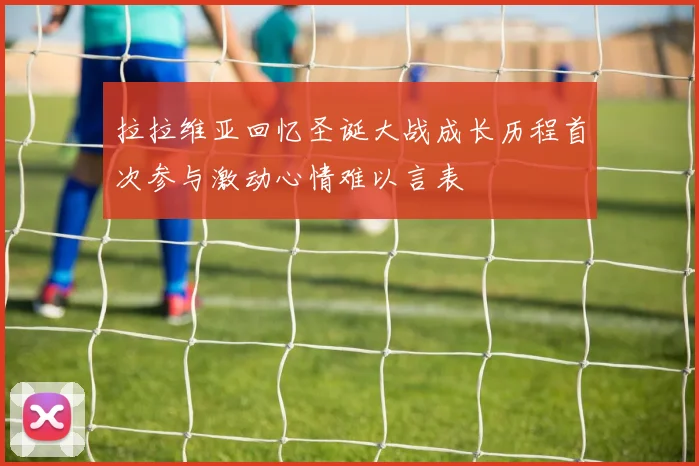 拉拉维亚回忆圣诞大战成长历程首次参与激动心情难以言表