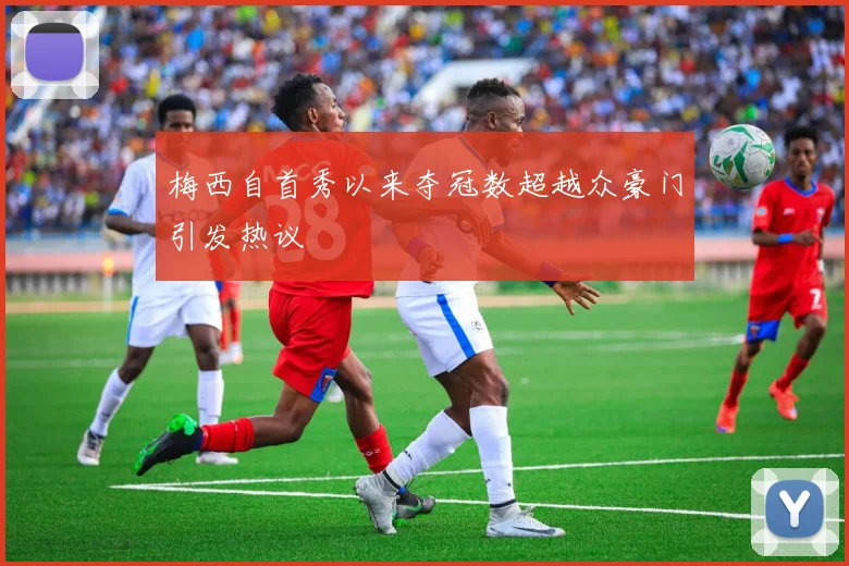 梅西自首秀以来夺冠数超越众豪门引发热议