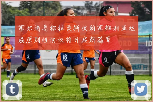 塞尔消息称拉莫斯收购塞维利亚达成原则性协议将开启新篇章