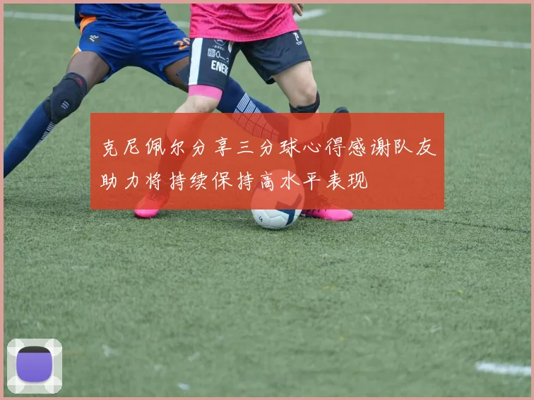 克尼佩尔分享三分球心得感谢队友助力将持续保持高水平表现