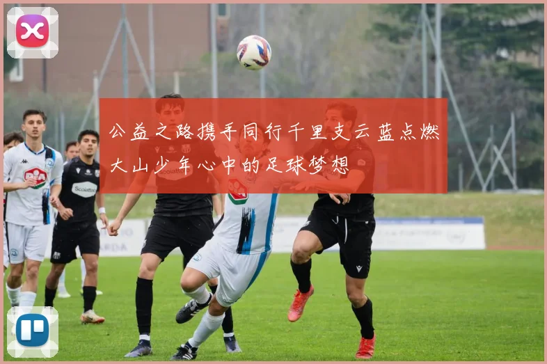 公益之路携手同行千里支云蓝点燃大山少年心中的足球梦想