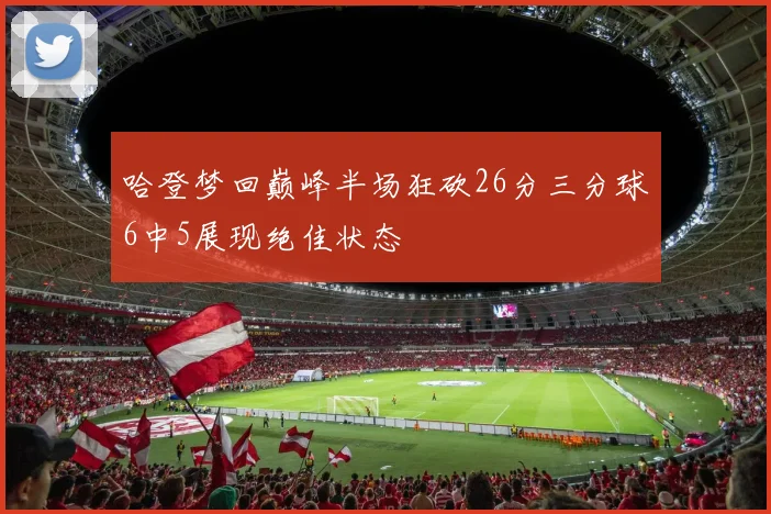 哈登梦回巅峰半场狂砍26分三分球6中5展现绝佳状态