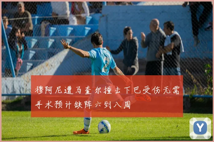 穆阿尼遭马奎尔撞击下巴受伤无需手术预计缺阵六到八周