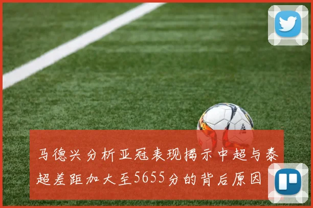 马德兴分析亚冠表现揭示中超与泰超差距加大至5655分的背后原因