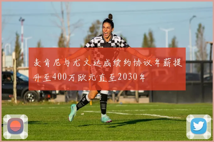 麦肯尼与尤文达成续约协议年薪提升至400万欧元直至2030年