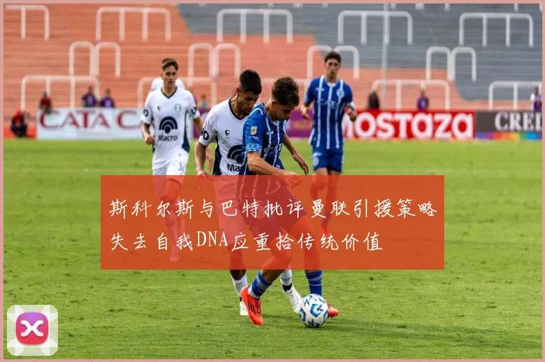 斯科尔斯与巴特批评曼联引援策略失去自我DNA应重拾传统价值