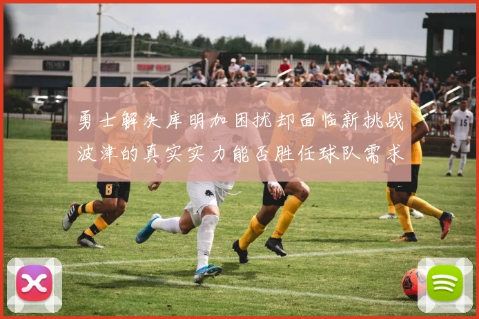 勇士解决库明加困扰却面临新挑战波津的真实实力能否胜任球队需求