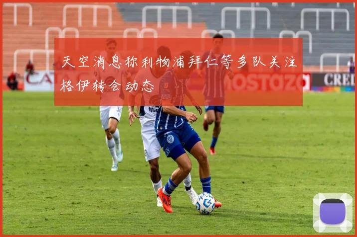 天空消息称利物浦拜仁等多队关注格伊转会动态
