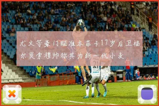 尤文等豪门瞄准本菲卡17岁后卫福尔莫索穆帅称其为新一代小麦